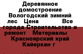 Деревянное домостроение Вологодский зимний лес › Цена ­ 8 000 - Все города Строительство и ремонт » Материалы   . Красноярский край,Кайеркан г.